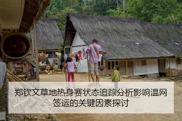 郑钦文草地热身赛状态追踪分析影响温网签运的关键因素探讨