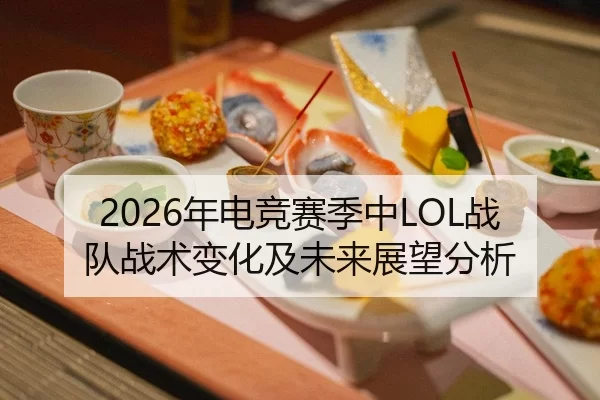2026年电竞赛季中LOL战队战术变化及未来展望分析