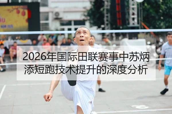 2026年国际田联赛事中苏炳添短跑技术提升的深度分析