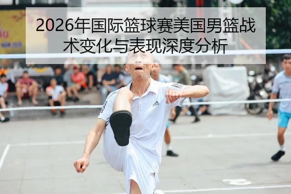 2026年国际篮球赛美国男篮战术变化与表现深度分析