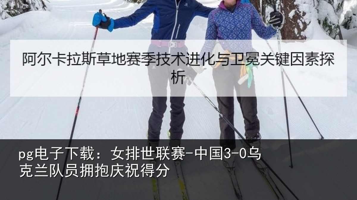 pg电子下载:女排世联赛-中国3-0乌克兰相关情况