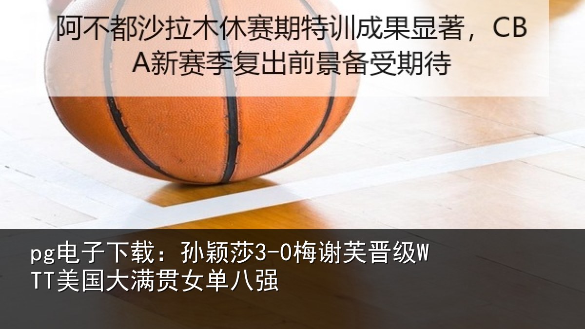 pg电子下载:孙颖相关情况大满贯女单八强
