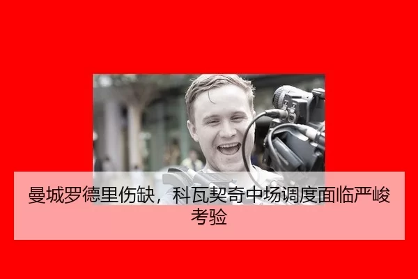 曼城罗德里伤缺，科瓦契奇中场调度面临严峻考验