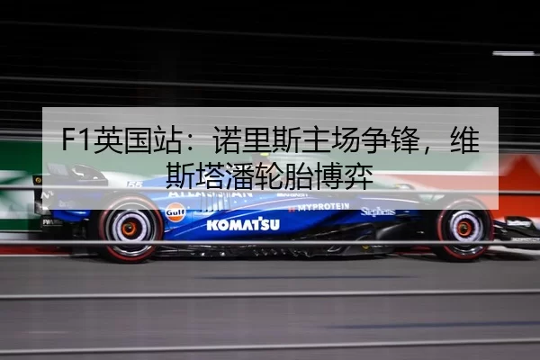 F1英国站：诺里斯主场争锋，维斯塔潘轮胎博弈