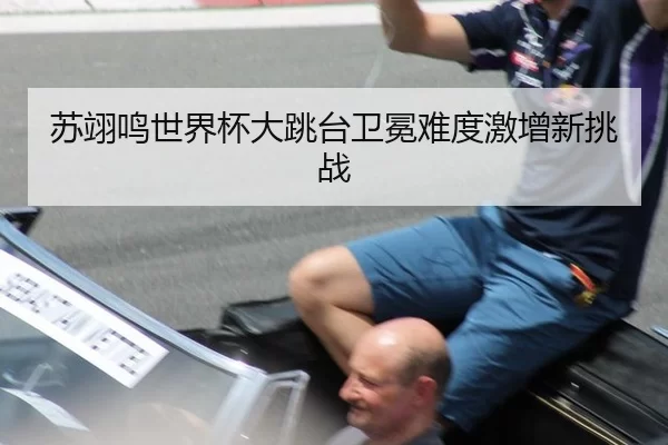 苏翊鸣世界杯大跳台卫冕难度激增新挑战