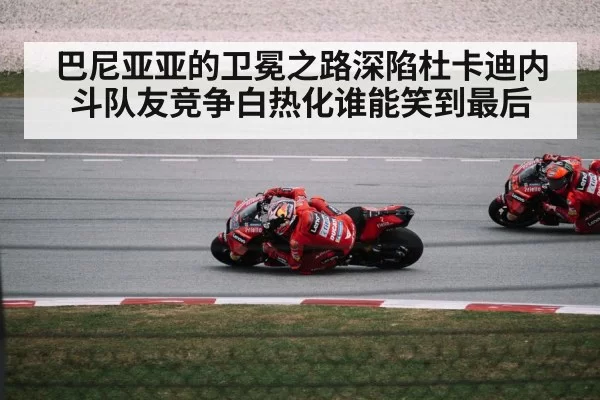 巴尼亚亚的卫冕之路深陷杜卡迪内斗队友竞争白热化谁能笑到最后