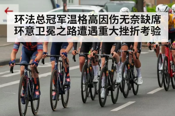 环法总冠军温格高因伤无奈缺席环意卫冕之路遭遇重大挫折考验