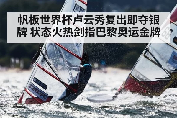 帆板世界杯卢云秀复出即夺银牌 状态火热剑指巴黎奥运金牌