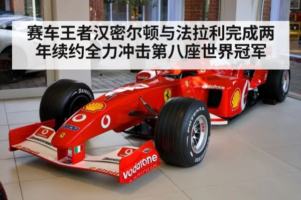赛车王者汉密尔顿与法拉利完成两年续约全力冲击第八座世界冠军